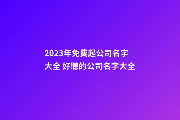 2023年免費起公司名字大全 好聽的公司名字大全-第1張-公司起名-玄機派